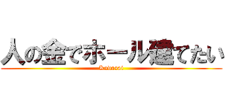 人の金でホール建てたい (Kudasai)