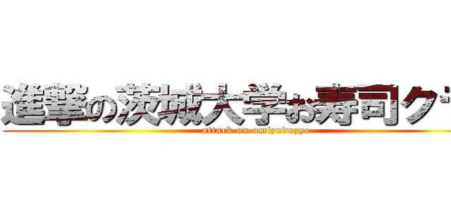 進撃の茨城大学お寿司クラブ (attack on omizudozyo)