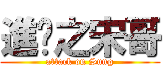 進擊之宋哥 (attack on Sung)