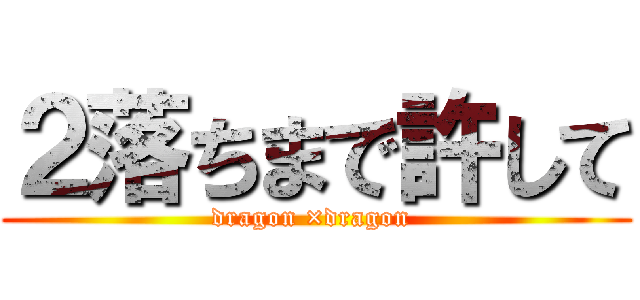 ２落ちまで許して (dragon ×dragon )