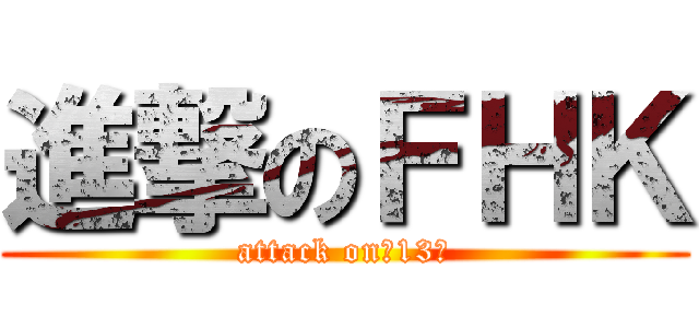 進撃のＦＨＫ (attack on　13代)
