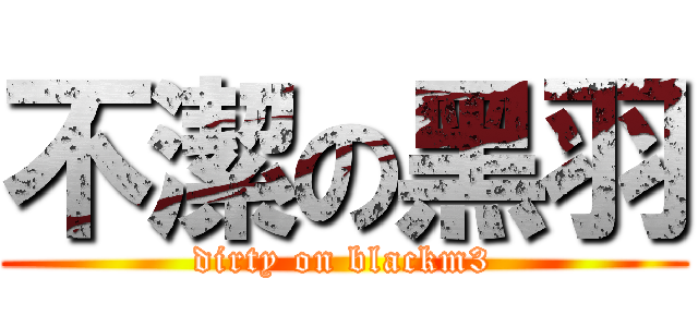 不潔の黑羽 (dirty on blackm3)