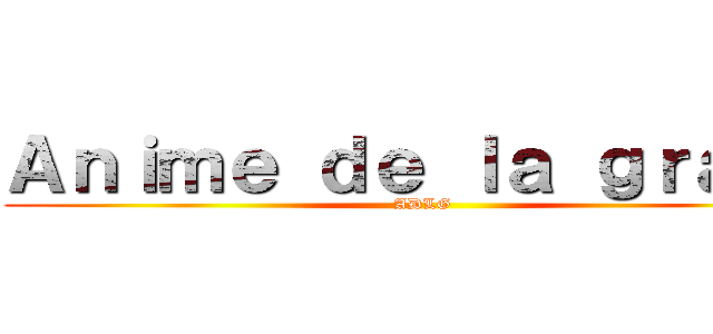 Ａｎｉｍｅ ｄｅ ｌａ ｇｒａｓａ (ADLG)