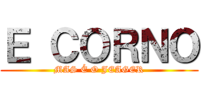 Ｅ ＣＯＲＮＯ (MAS É O JEAGER)