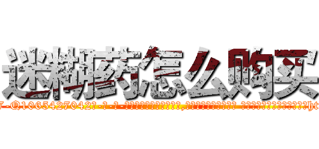 迷糊药怎么购买 (迷糊药怎么购买【电-话151x68344x817-Q1065427042元-吉-药-业】我们做的是长期生意,靠的是老客户长期支持 迷糊药怎么购买在发表了一篇http://sngk.net/WdwCzY

参考消息网我们做的是长期生意,靠的是老客户长期支持也许我们早该意识到，就连鲍勃·霍斯金斯（金球奖戏剧类电影男主角 
)