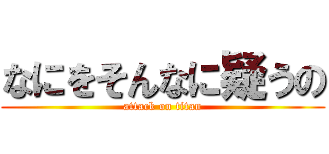 なにをそんなに疑うの (attack on titan)