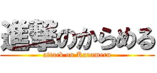 進撃のからめる (attack on Karameru)