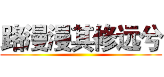 路漫漫其修远兮 ()