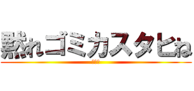 黙れゴミカスタヒね (静かに)