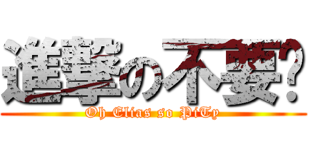 進撃の不要脸 (Oh Elias so PiTy)