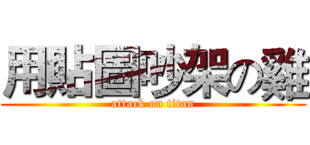 用貼圖吵架の雞 (attack on titan)