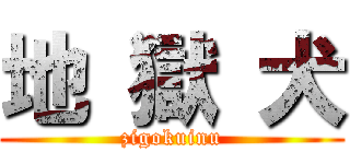 地 獄 犬 (zigokuinu)