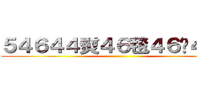 ５４６４４熨４６毯４６牠４少３ ()