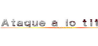 Ａｔａｑｕｅ ａ ｌｏ ｔｉｔａｎｅｓ (attack on titan)