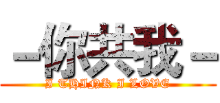 －你共我－ (I THINK I LOVE)
