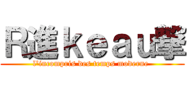 Ｒ進ｋｅａｕ撃 (l\'incompris des temps moderne )