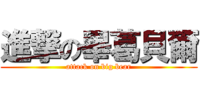 進撃の畢葛貝爾 (attack on big bear)