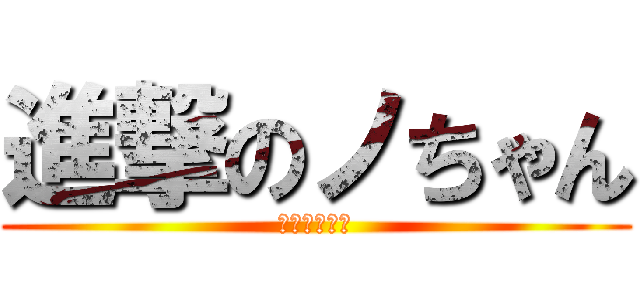 進撃のノちゃん (かわいいです)