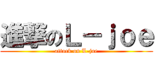 進撃のＬ－ｊｏｅ (attack on L-joe)