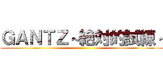 ＧＡＮＴＺ～絶対的試練～ ()