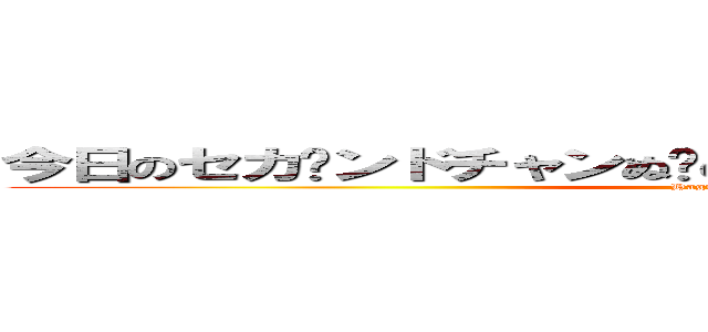 今日のセカ〜ンドチャンぬ〜の動画はなんとなーんとですねー (Hagimesyatyou)