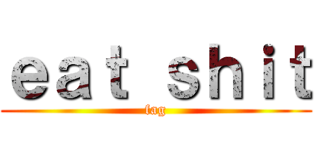 ｅａｔ ｓｈｉｔ (fag)