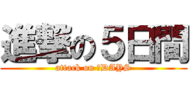 進撃の５日間 (attack on ５DAYS)