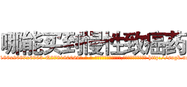 哪能买到慢性致癌药 (哪能买到慢性致癌药【电-186x2687x6963-Q278180069元-吉-药-业】我们做的是长期生意,靠的是老客户长期支持 http://sngk.net/yfbZuA
)