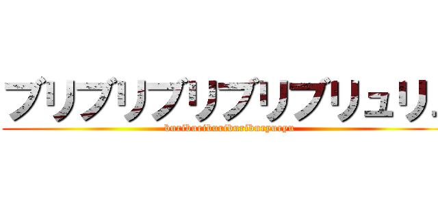 ブリブリブリブリブリュリュ (buriburiburiburiburyuryu)