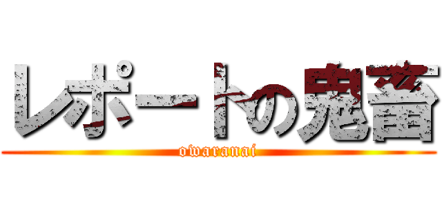 レポートの鬼畜 (owaranai)