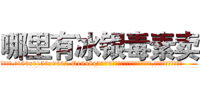 哪里有冰银毒素卖 (哪里有冰银毒素卖【电.话186x0156x9662-Q194843976林氏药业】我们做的是长期生意,靠的是老客户长期支持
参考消息网2月20日报道 韩媒称，“剩女多、离婚率高的城市，房价一定会上涨。”这是中国经济学家金岩石2016年12月参加在上海举行的房地产相关论坛时说的话。
)