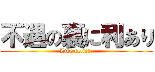 不遇の裏に利あり (Live better.)