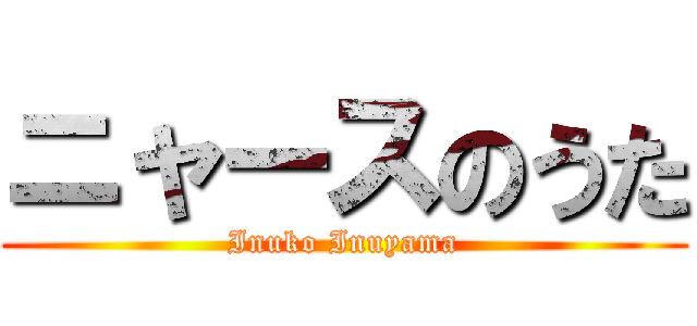 ニャースのうた (Inuko Inuyama)