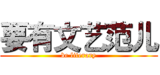 要有文艺范儿 (be literary)