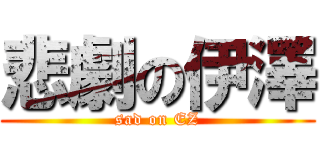 悲劇の伊澤 (sad on EZ)