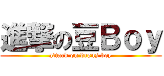 進撃の豆Ｂｏｙ (attack on beans boy)