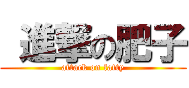  進撃の肥子 (attack on fatty)