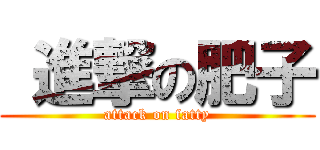  進撃の肥子 (attack on fatty)