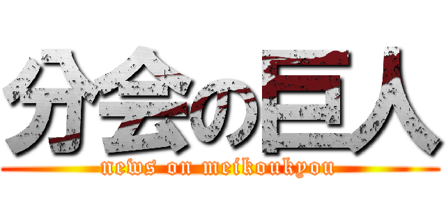 分会の巨人 (news on meikoukyou)