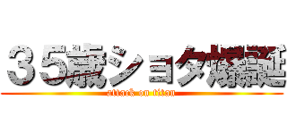 ３５歳ショタ爆誕 (attack on titan)