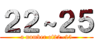 ２２～２５ (a number of22~25)