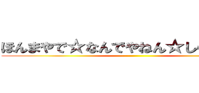 ほんまやで☆なんでやねん☆しらんけど☆ ()