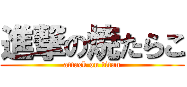 進撃の焼たらこ (attack on titan)