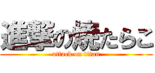 進撃の焼たらこ (attack on titan)