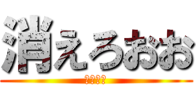 消えろおお (ガチ死ね)