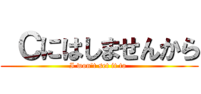  Ｃにはしませんから (I won't set it to )