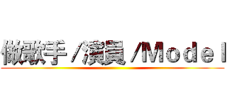 做歌手／演員／Ｍｏｄｅｌ ()