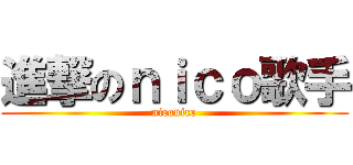 進撃のｎｉｃｏ歌手 (niconico)