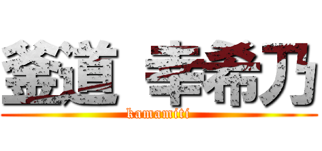 釜道 幸希乃 (kamamiti)