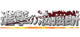 進撃の油猫餅 (attack on titan)